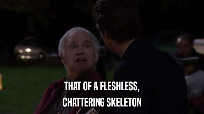 THAT OF A FLESHLESS, CHATTERING SKELETON 