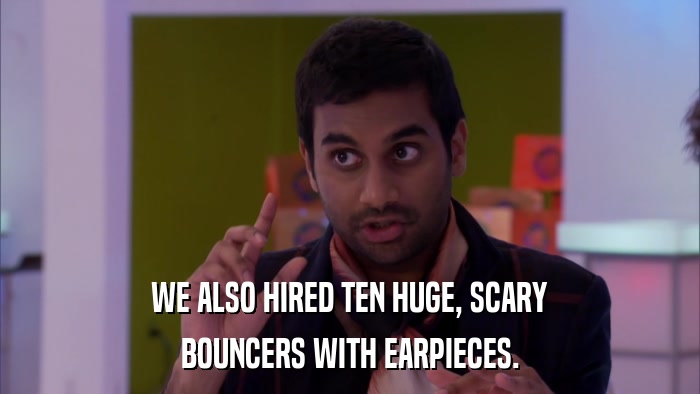 WE ALSO HIRED TEN HUGE, SCARY BOUNCERS WITH EARPIECES. 