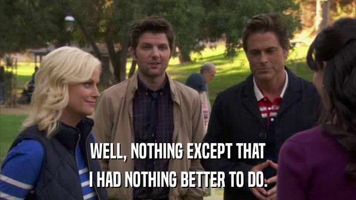 WELL, NOTHING EXCEPT THAT I HAD NOTHING BETTER TO DO. 