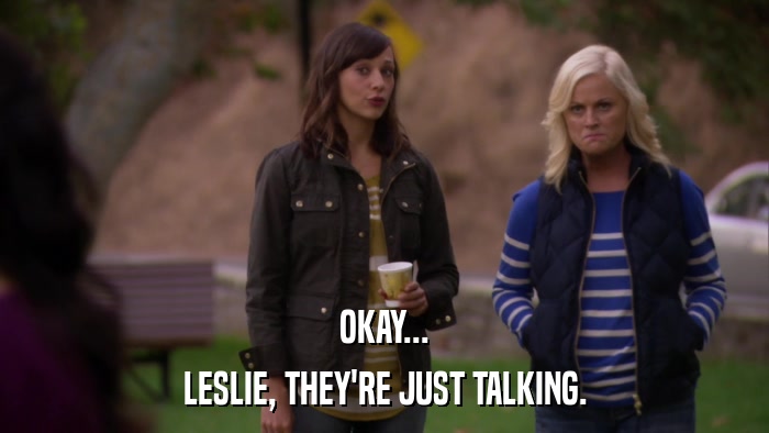OKAY... LESLIE, THEY'RE JUST TALKING. 
