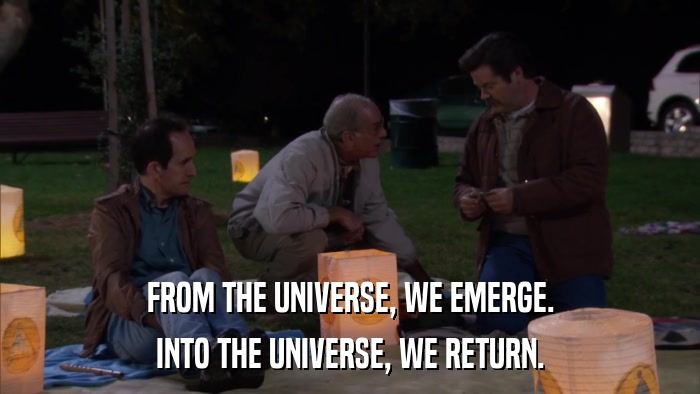 FROM THE UNIVERSE, WE EMERGE. INTO THE UNIVERSE, WE RETURN. 