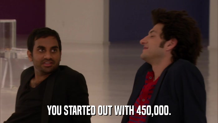 YOU STARTED OUT WITH 450,000.  