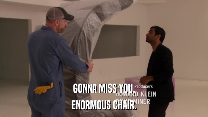 GONNA MISS YOU, ENORMOUS CHAIR. 