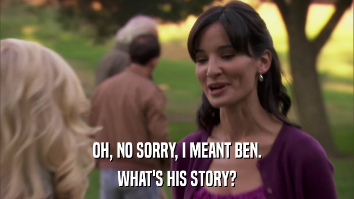 OH, NO SORRY, I MEANT BEN. WHAT'S HIS STORY? 