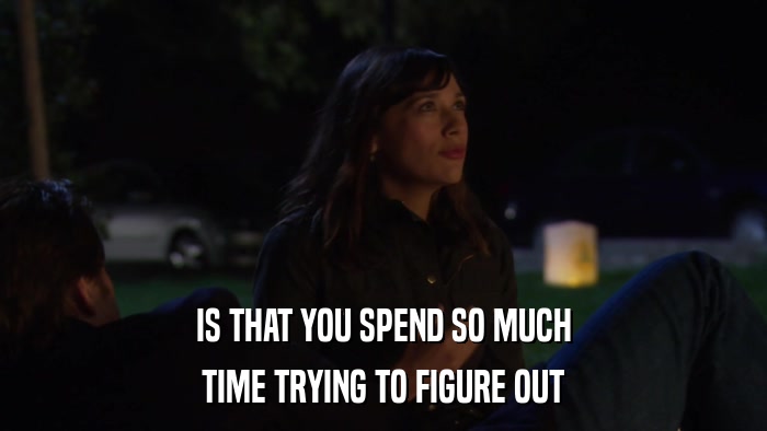 IS THAT YOU SPEND SO MUCH TIME TRYING TO FIGURE OUT 