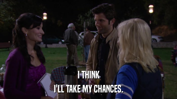 I THINK I'LL TAKE MY CHANCES. 