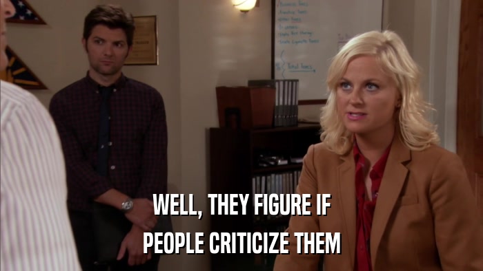 WELL, THEY FIGURE IF PEOPLE CRITICIZE THEM 
