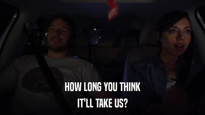 HOW LONG YOU THINK IT'LL TAKE US? 