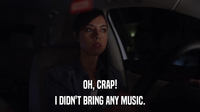 OH, CRAP! I DIDN'T BRING ANY MUSIC. 
