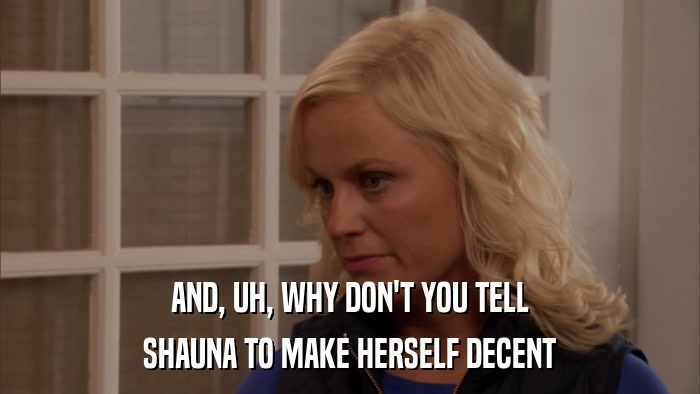 AND, UH, WHY DON'T YOU TELL SHAUNA TO MAKE HERSELF DECENT 