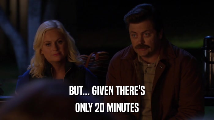BUT... GIVEN THERE'S ONLY 20 MINUTES 