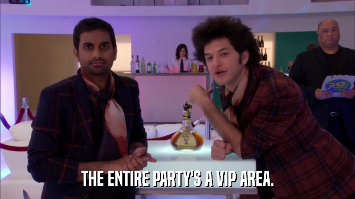 THE ENTIRE PARTY'S A VIP AREA.  