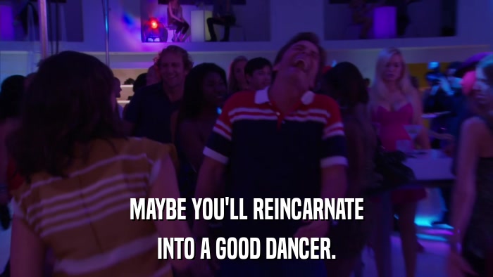 MAYBE YOU'LL REINCARNATE INTO A GOOD DANCER. 