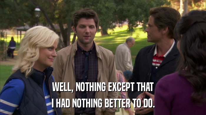 WELL, NOTHING EXCEPT THAT I HAD NOTHING BETTER TO DO. 