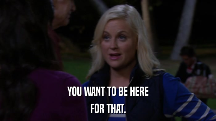 YOU WANT TO BE HERE FOR THAT. 