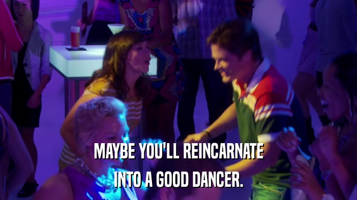 MAYBE YOU'LL REINCARNATE INTO A GOOD DANCER. 