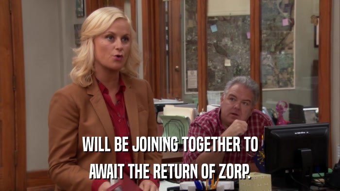 WILL BE JOINING TOGETHER TO AWAIT THE RETURN OF ZORP. 