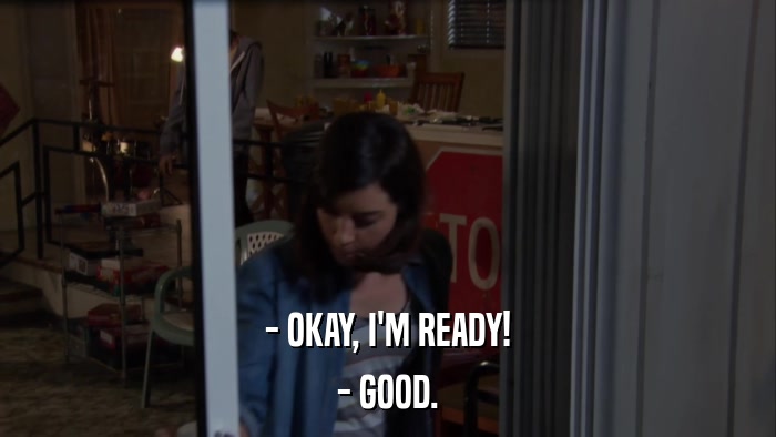 - OKAY, I'M READY! - GOOD. 