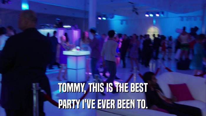 TOMMY, THIS IS THE BEST PARTY I'VE EVER BEEN TO. 