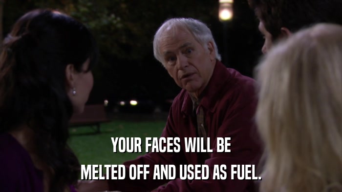 YOUR FACES WILL BE MELTED OFF AND USED AS FUEL. 