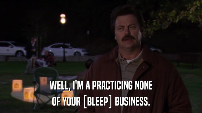WELL, I'M A PRACTICING NONE OF YOUR [BLEEP] BUSINESS. 