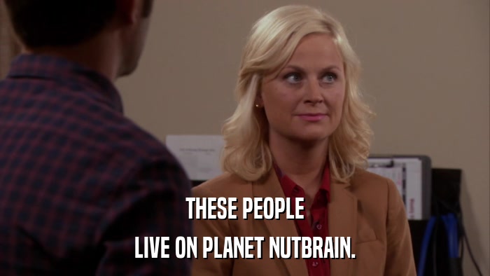THESE PEOPLE LIVE ON PLANET NUTBRAIN. 