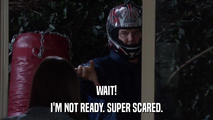 WAIT! I'M NOT READY. SUPER SCARED. 