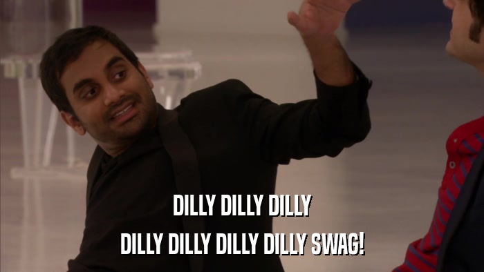 DILLY DILLY DILLY DILLY DILLY DILLY DILLY SWAG! 