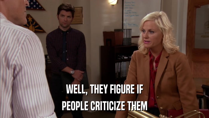 WELL, THEY FIGURE IF PEOPLE CRITICIZE THEM 