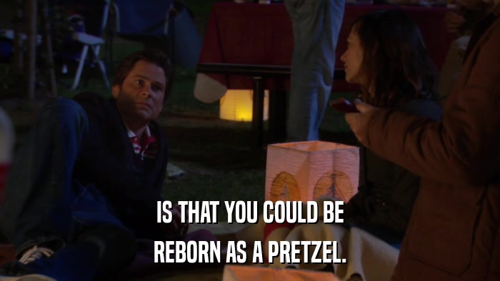 IS THAT YOU COULD BE REBORN AS A PRETZEL. 