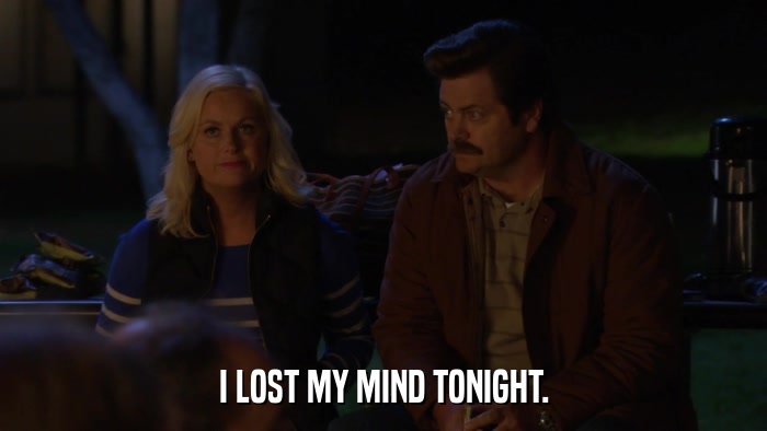 I LOST MY MIND TONIGHT.  
