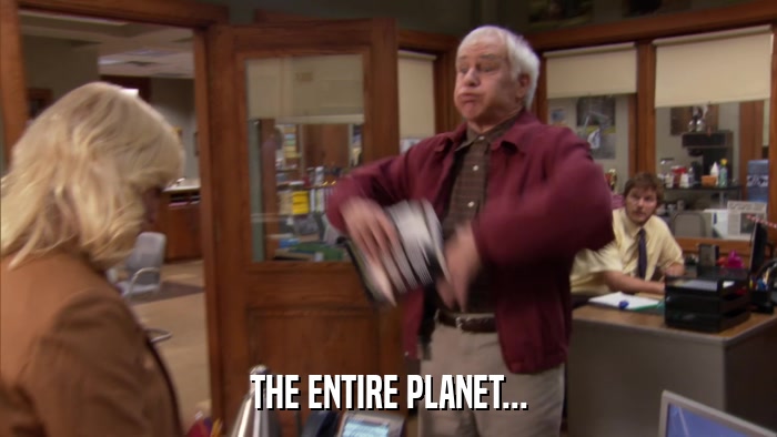 THE ENTIRE PLANET...  