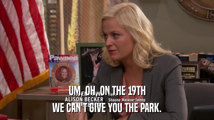 UM, OH, ON THE 19TH WE CAN'T GIVE YOU THE PARK. 
