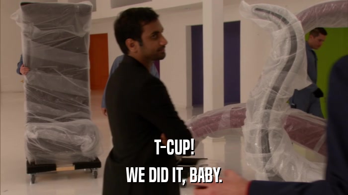 T-CUP! WE DID IT, BABY. 