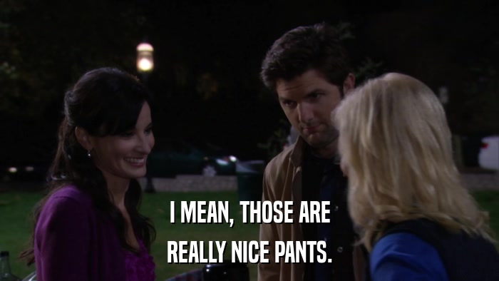 I MEAN, THOSE ARE REALLY NICE PANTS. 