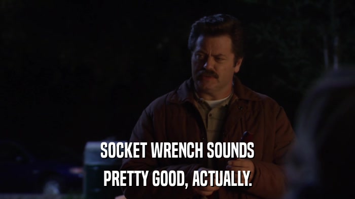 SOCKET WRENCH SOUNDS PRETTY GOOD, ACTUALLY. 