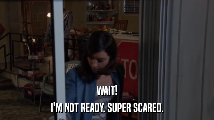 WAIT! I'M NOT READY. SUPER SCARED. 