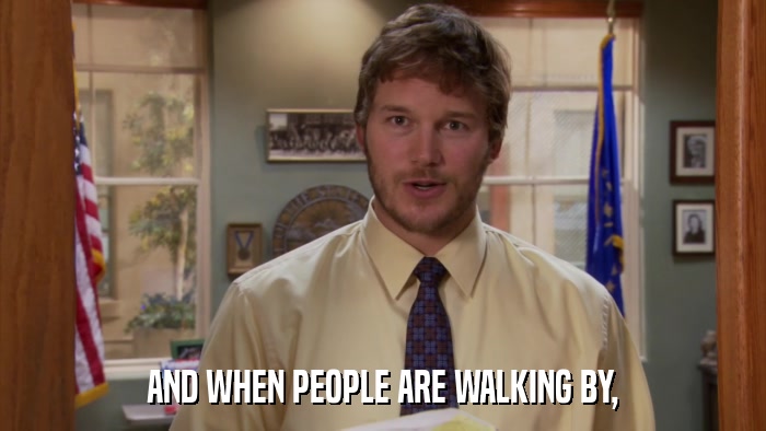 AND WHEN PEOPLE ARE WALKING BY,  