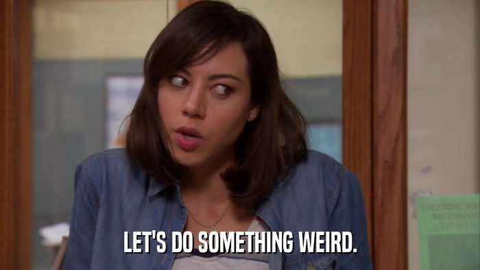 LET'S DO SOMETHING WEIRD.  