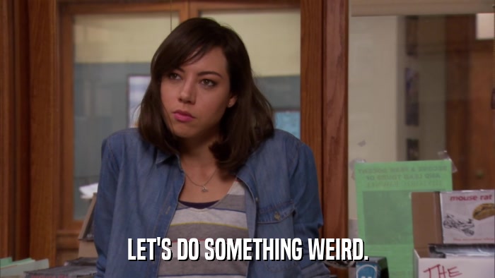 LET'S DO SOMETHING WEIRD.  