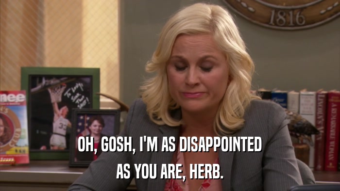 OH, GOSH, I'M AS DISAPPOINTED AS YOU ARE, HERB. 