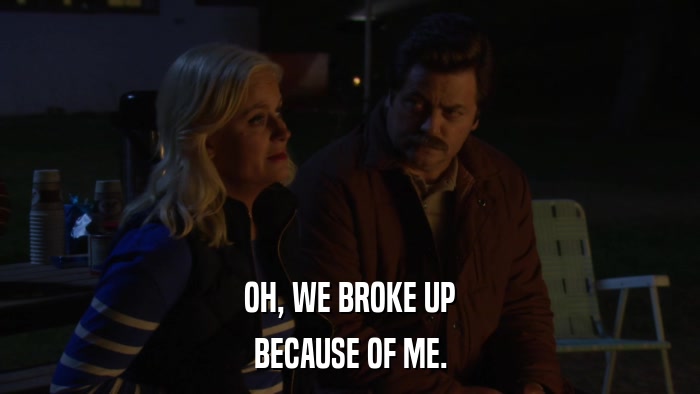 OH, WE BROKE UP BECAUSE OF ME. 
