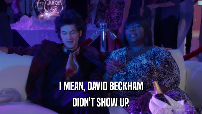 I MEAN, DAVID BECKHAM DIDN'T SHOW UP. 