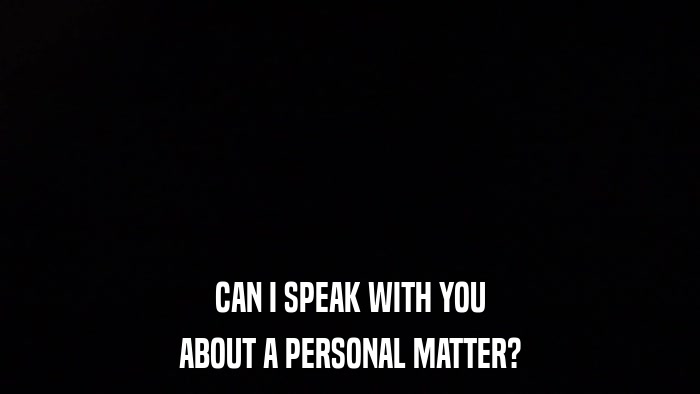 CAN I SPEAK WITH YOU ABOUT A PERSONAL MATTER? 