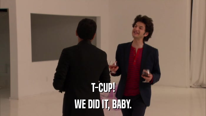 T-CUP! WE DID IT, BABY. 