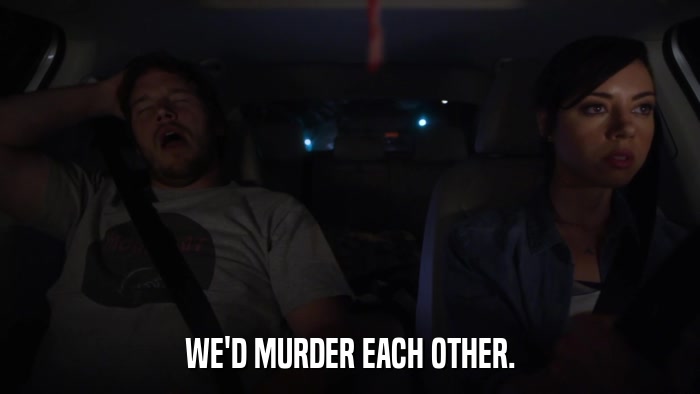 WE'D MURDER EACH OTHER.  