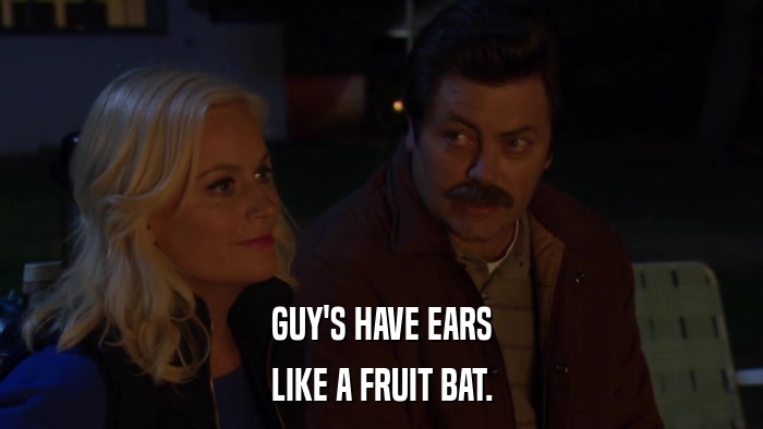 GUY'S HAVE EARS LIKE A FRUIT BAT. 
