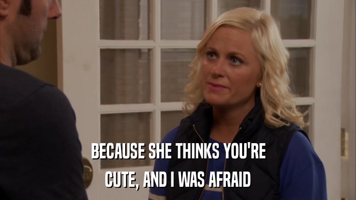 BECAUSE SHE THINKS YOU'RE CUTE, AND I WAS AFRAID 