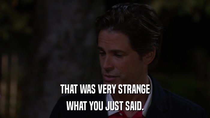 THAT WAS VERY STRANGE WHAT YOU JUST SAID. 
