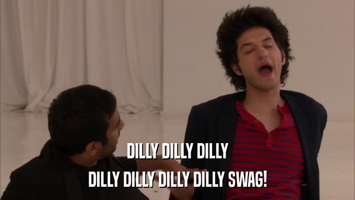 DILLY DILLY DILLY DILLY DILLY DILLY DILLY SWAG! 